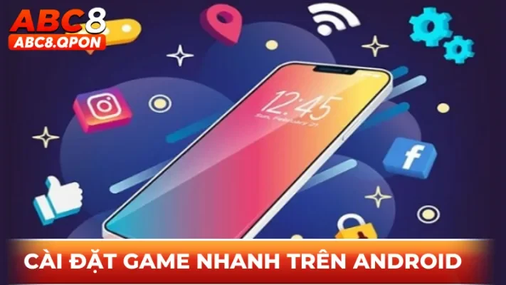 Thực hiện cài đặt game nhanh chóng trên thiết bị Android